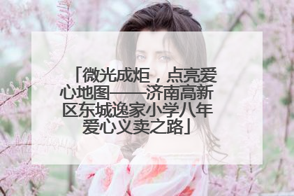微光成炬，点亮爱心地图——济南高新区东城逸家小学八年爱心义卖之路