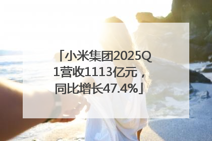 小米集团2025Q1营收1113亿元，同比增长47.4%