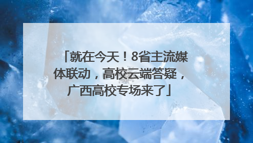 就在今天！8省主流媒体联动，高校云端答疑，广西高校专场来了