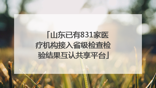 山东已有831家医疗机构接入省级检查检验结果互认共享平台