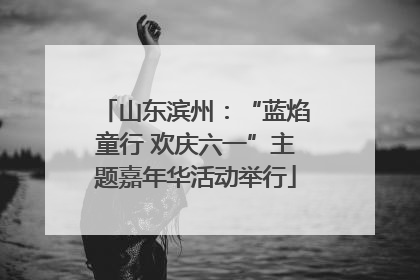 山东滨州：“蓝焰童行 欢庆六一”主题嘉年华活动举行