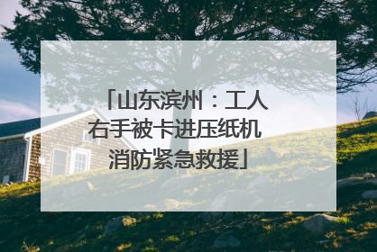 山东滨州：工人右手被卡进压纸机 消防紧急救援
