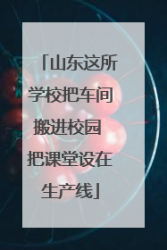 山东这所学校把车间搬进校园 把课堂设在生产线
