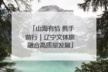 山海有情 携手前行｜辽宁文体旅融合高质量发展