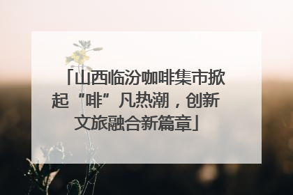 山西临汾咖啡集市掀起“啡”凡热潮，创新文旅融合新篇章