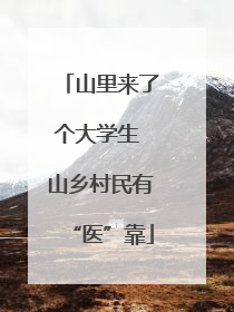山里来了个大学生 山乡村民有“医”靠