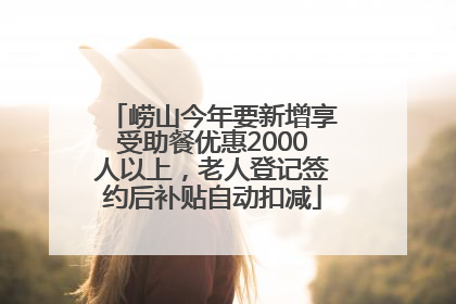 崂山今年要新增享受助餐优惠2000人以上，老人登记签约后补贴自动扣减