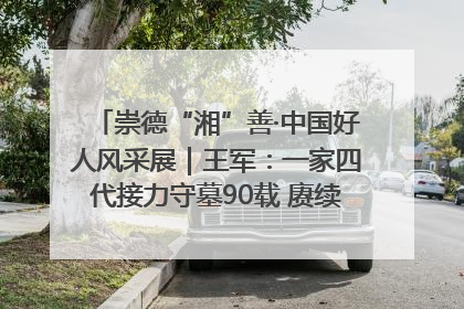 崇德“湘”善·中国好人风采展｜王军：一家四代接力守墓90载 赓续红色血脉践初心