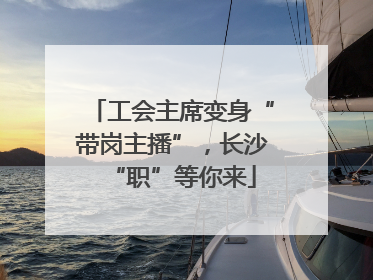 工会主席变身“带岗主播”，长沙“职”等你来