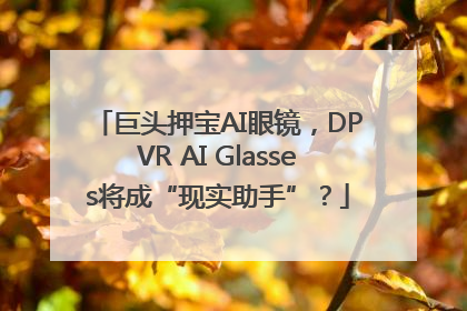 巨头押宝AI眼镜，DPVR AI Glasses将成“现实助手”？