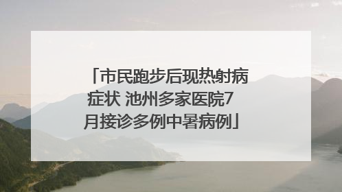 市民跑步后现热射病症状 池州多家医院7月接诊多例中暑病例