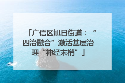 广信区旭日街道：“四治融合”激活基层治理“神经末梢”
