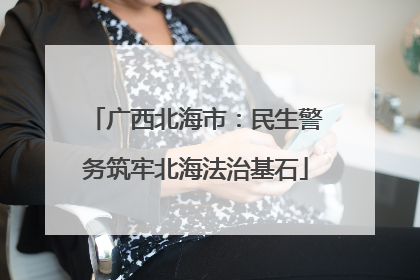广西北海市：民生警务筑牢北海法治基石