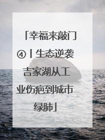 幸福来敲门④丨生态逆袭 吉家湖从工业伤疤到城市绿肺