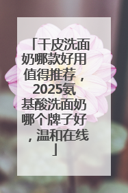 干皮洗面奶哪款好用值得推荐，2025氨基酸洗面奶哪个牌子好，温和在线