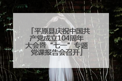 平原县庆祝中国共产党成立104周年大会暨“七一”专题党课报告会召开