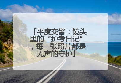 平度交警：镜头里的“护考日记”，每一张照片都是无声的守护