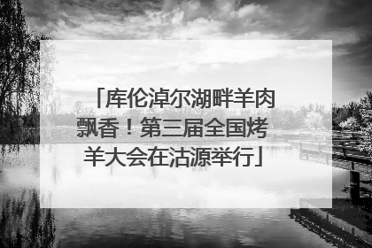 库伦淖尔湖畔羊肉飘香！第三届全国烤羊大会在沽源举行