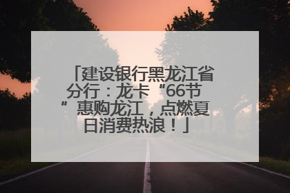 建设银行黑龙江省分行：龙卡“66节”惠购龙江，点燃夏日消费热浪！