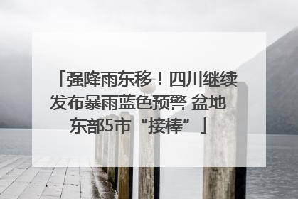 强降雨东移！四川继续发布暴雨蓝色预警 盆地东部5市“接棒”