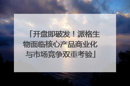 开盘即破发！派格生物面临核心产品商业化与市场竞争双重考验