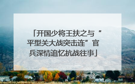 开国少将王扶之与“平型关大战突击连”官兵深情追忆抗战往事