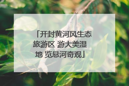 开封黄河风生态旅游区 游大美湿地 览悬河奇观