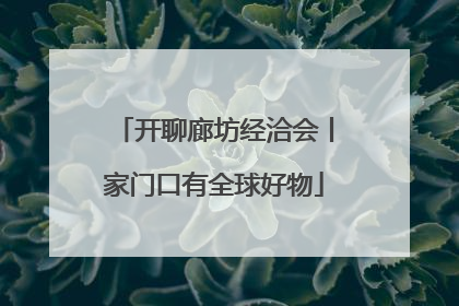 开聊廊坊经洽会丨家门口有全球好物