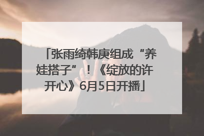 张雨绮韩庚组成“养娃搭子”！《绽放的许开心》6月5日开播