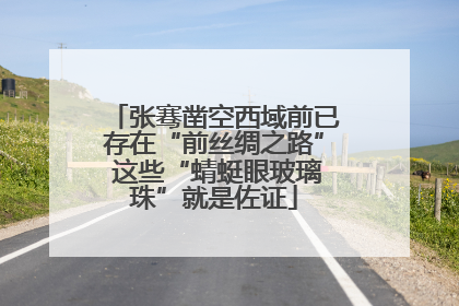 张骞凿空西域前已存在“前丝绸之路” 这些“蜻蜓眼玻璃珠”就是佐证