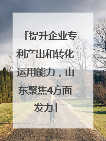 提升企业专利产出和转化运用能力，山东聚焦4方面发力