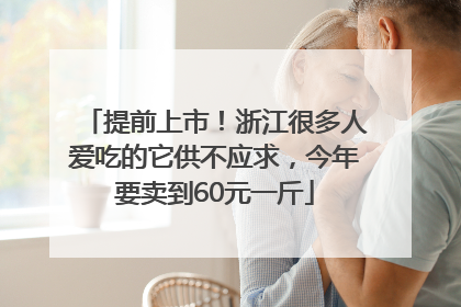 提前上市！浙江很多人爱吃的它供不应求，今年要卖到60元一斤