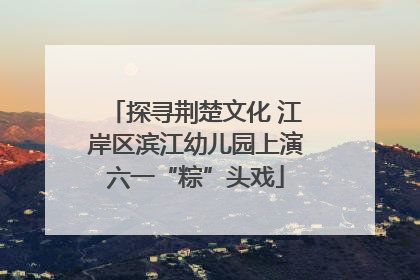 探寻荆楚文化 江岸区滨江幼儿园上演六一“粽”头戏
