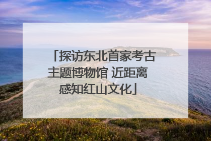探访东北首家考古主题博物馆 近距离感知红山文化