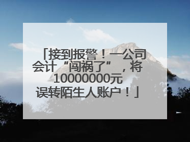 接到报警！一公司会计“闯祸了”，将10000000元误转陌生人账户！