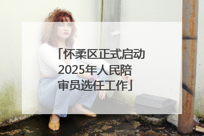 怀柔区正式启动2025年人民陪审员选任工作