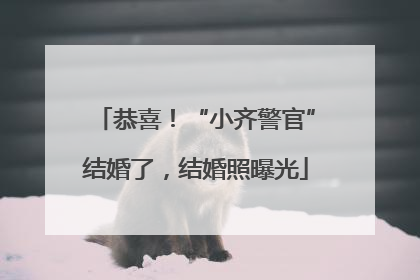 恭喜！“小齐警官”结婚了，结婚照曝光