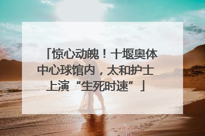 惊心动魄！十堰奥体中心球馆内，太和护士上演“生死时速”