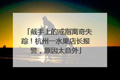 戴手上的戒指离奇失踪！杭州一水果店长报警，原因太意外