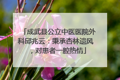 成武县公立中医医院外科邱兆云：秉承杏林遗风，对患者一腔热情