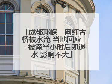 成都邛崃一网红古桥被水淹 当地回应：被淹半小时后即退水 影响不大