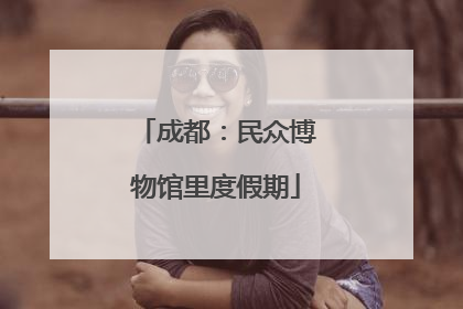 成都：民众博物馆里度假期