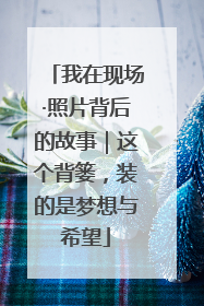 我在现场·照片背后的故事｜这个背篓，装的是梦想与希望
