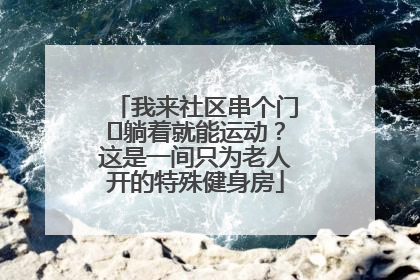 我来社区串个门⑯躺着就能运动？这是一间只为老人开的特殊健身房