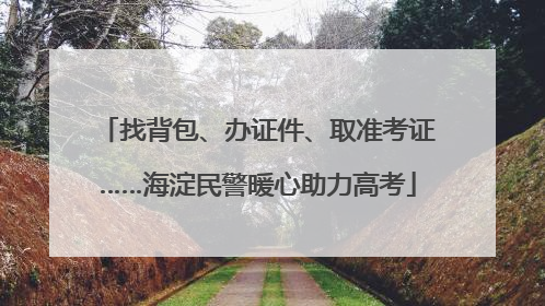 找背包、办证件、取准考证……海淀民警暖心助力高考