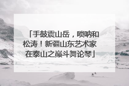 手鼓震山岳，唢呐和松涛！新疆山东艺术家在泰山之巅斗舞论琴