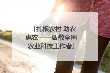 扎根农村 助农惠农——致敬全国农业科技工作者