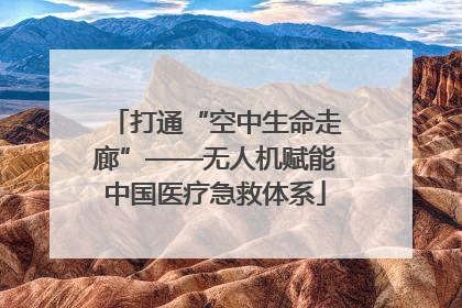 打通“空中生命走廊”——无人机赋能中国医疗急救体系