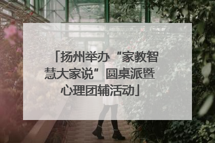 扬州举办“家教智慧大家说”圆桌派暨心理团辅活动