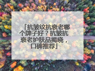 抗皱纹抗衰老哪个牌子好？抗皱抗衰老护肤品揭晓，口碑推荐